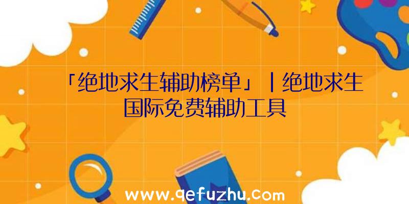 「绝地求生辅助榜单」|绝地求生国际免费辅助工具